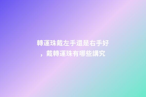 轉運珠戴左手還是右手好，戴轉運珠有哪些講究